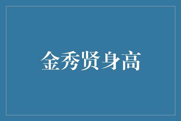 《探秘金秀贤身高：他的身高背后隐藏着的惊人秘密》