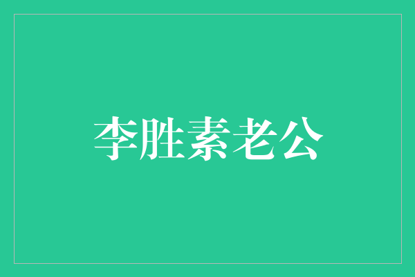 揭秘李胜素老公的神秘身份与生活