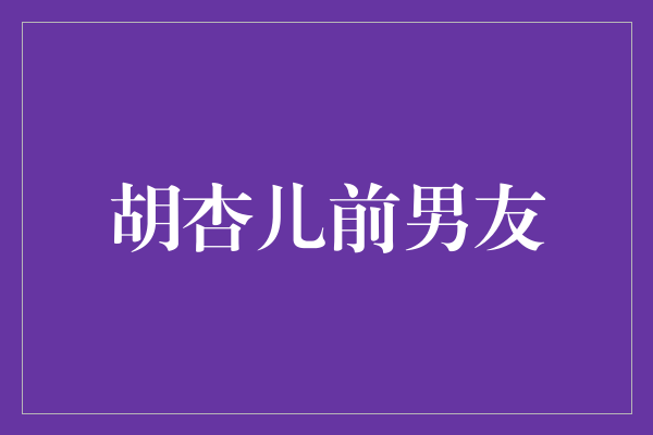 揭秘胡杏儿前男友：曾是娱乐圈焦点的恋情