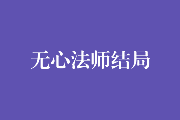 扣人心弦的无心法师结局：真爱与宿命的交织