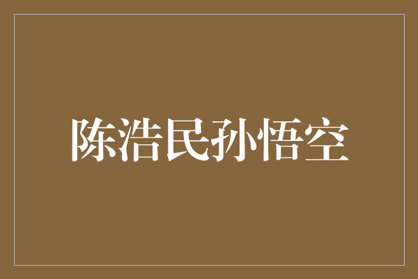 《陈浩民：如何演绎经典角色孙悟空的精彩魅力》