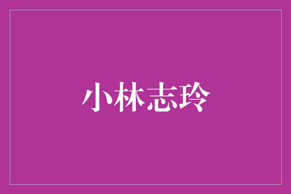 ＂从平凡到传奇：小林志玲的不凡人生之旅＂