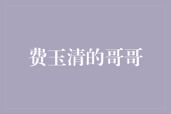 探寻费玉清背后的哥哥：一个感人的家族故事