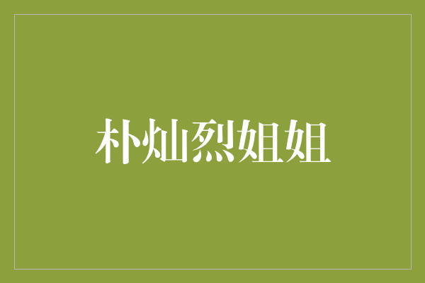 朴灿烈姐姐：炙手可热的魅力偶像兼才华横溢的姐姐