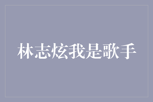 《林志炫：我是歌手，唱尽情感与热血》