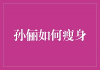 孙俪瘦身秘籍揭秘：如何拥有苗条身材？