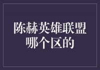 陈赫英雄联盟哪个区的？揭秘陈赫的游戏世界