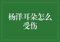 揭秘杨洋耳朵受伤事件：事故原因、伤势情况一览