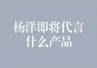 杨洋即将代言什么产品？引发网友猜测和期待！